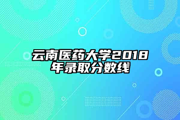 云南医药大学2018年录取分数线