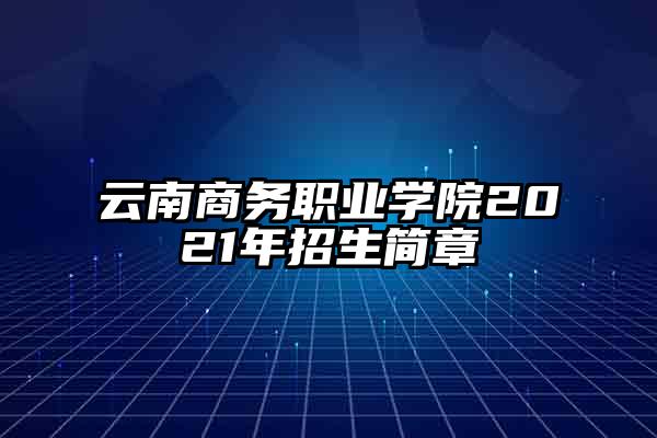 云南商务职业学院2021年招生简章