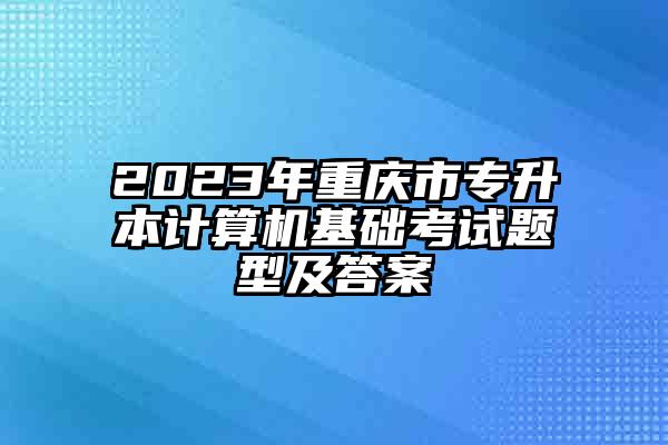 2023年重庆市专升本计算机基础考试题型及答案